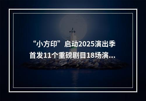 “小方印”启动2025演出季 首发11个重磅剧目18场演出