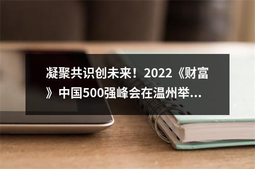 凝聚共识创未来！2022《财富》中国500强峰会在温州举行