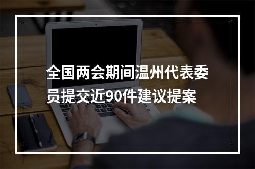 全国两会期间温州代表委员提交近90件建议提案