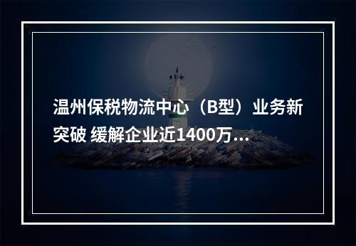 温州保税物流中心（B型）业务新突破 缓解企业近1400万元资金压力