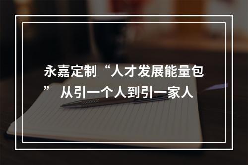 永嘉定制“人才发展能量包” 从引一个人到引一家人