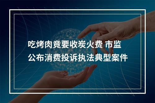 吃烤肉竟要收炭火费 市监公布消费投诉执法典型案件