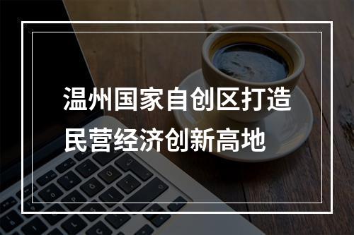 温州国家自创区打造民营经济创新高地