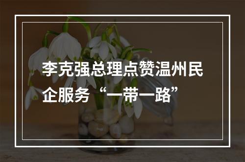 李克强总理点赞温州民企服务“一带一路”