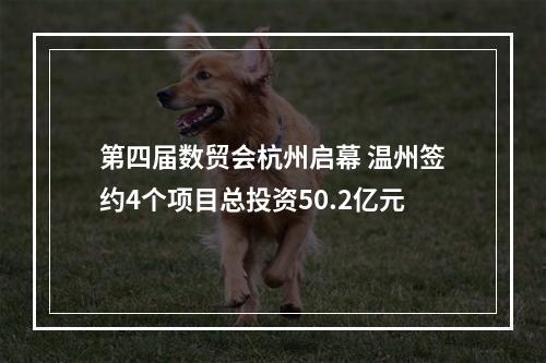 第四届数贸会杭州启幕 温州签约4个项目总投资50.2亿元