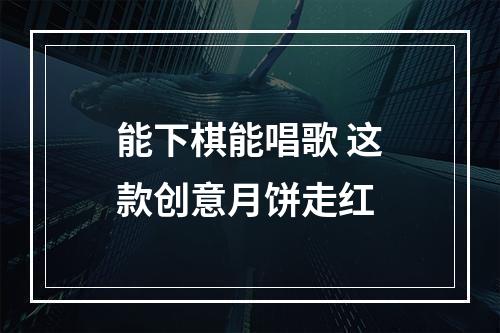 能下棋能唱歌 这款创意月饼走红