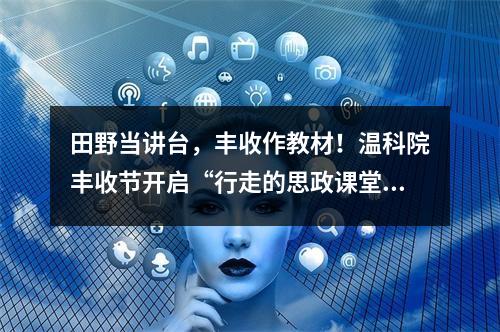 田野当讲台，丰收作教材！温科院丰收节开启“行走的思政课堂”
