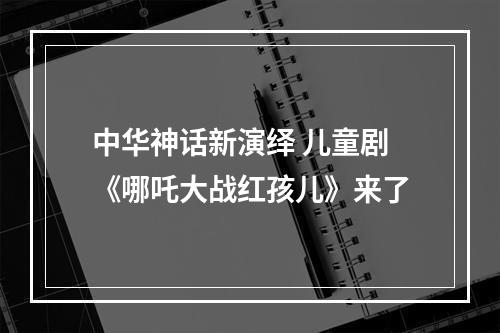 中华神话新演绎 儿童剧《哪吒大战红孩儿》来了