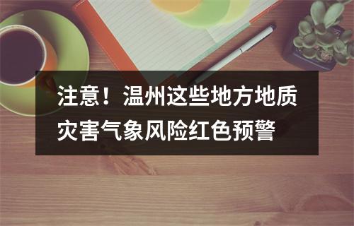 注意！温州这些地方地质灾害气象风险红色预警