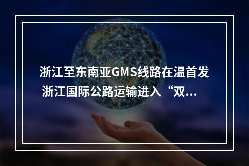 浙江至东南亚GMS线路在温首发 浙江国际公路运输进入“双核时代”