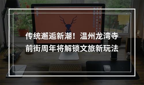 传统邂逅新潮！温州龙湾寺前街周年将解锁文旅新玩法