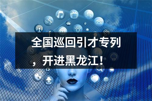 全国巡回引才专列，开进黑龙江！