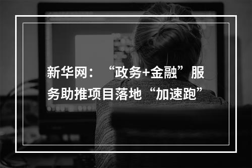 新华网：“政务+金融”服务助推项目落地“加速跑”