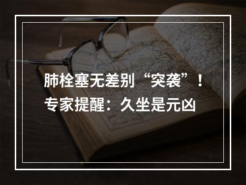 肺栓塞无差别“突袭”！专家提醒：久坐是元凶