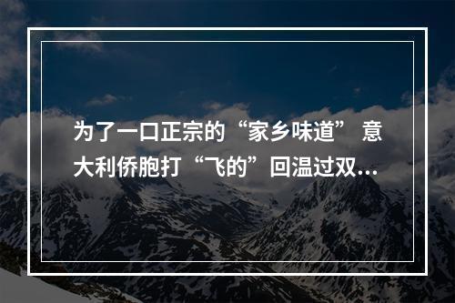 为了一口正宗的“家乡味道” 意大利侨胞打“飞的”回温过双节