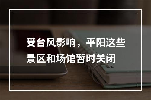 受台风影响，平阳这些景区和场馆暂时关闭