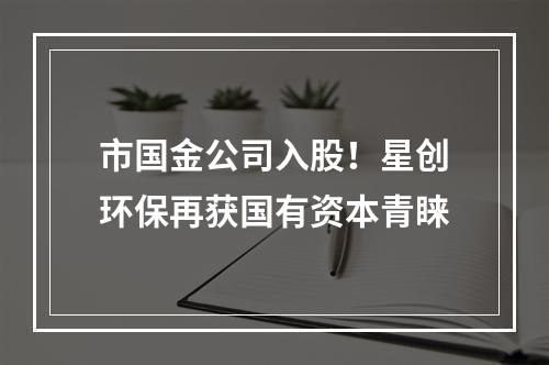 市国金公司入股！星创环保再获国有资本青睐