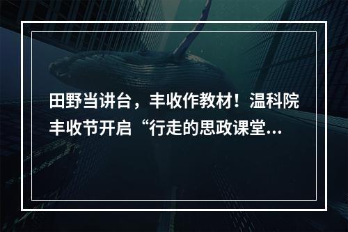 田野当讲台，丰收作教材！温科院丰收节开启“行走的思政课堂”