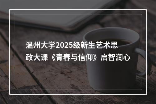 温州大学2025级新生艺术思政大课《青春与信仰》启智润心
