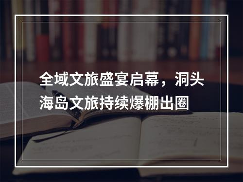 全域文旅盛宴启幕，洞头海岛文旅持续爆棚出圈