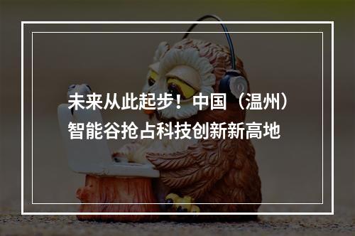 未来从此起步！中国（温州）智能谷抢占科技创新新高地