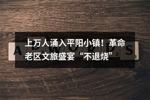 上万人涌入平阳小镇！革命老区文旅盛宴“不退烧”
