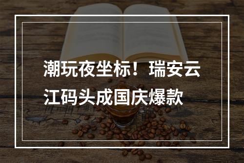 潮玩夜坐标！瑞安云江码头成国庆爆款