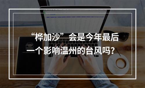 “桦加沙”会是今年最后一个影响温州的台风吗？