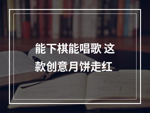 能下棋能唱歌 这款创意月饼走红