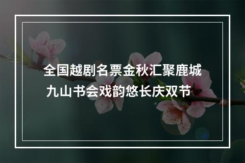 全国越剧名票金秋汇聚鹿城 九山书会戏韵悠长庆双节
