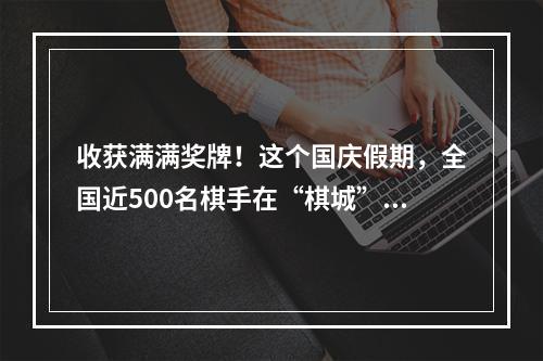 收获满满奖牌！这个国庆假期，全国近500名棋手在“棋城”度过！