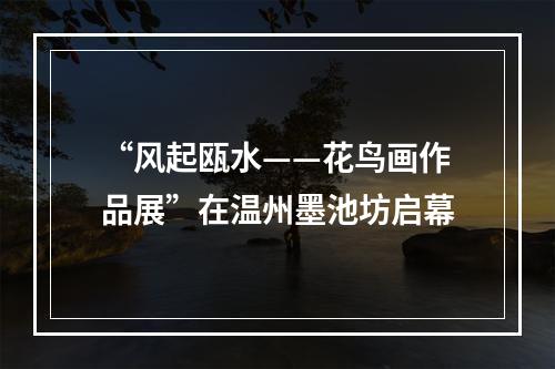 “风起瓯水——花鸟画作品展”在温州墨池坊启幕