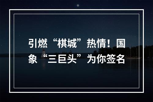 引燃“棋城”热情！国象“三巨头”为你签名