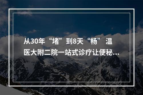 从30年“堵”到8天“畅” 温医大附二院一站式诊疗让便秘患者重获新生