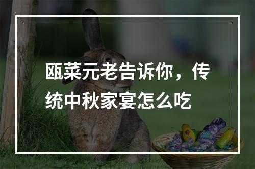 瓯菜元老告诉你，传统中秋家宴怎么吃