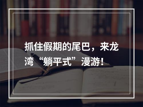 抓住假期的尾巴，来龙湾“躺平式”漫游！