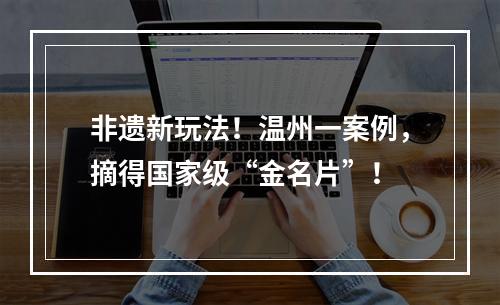 非遗新玩法！温州一案例，摘得国家级“金名片”！