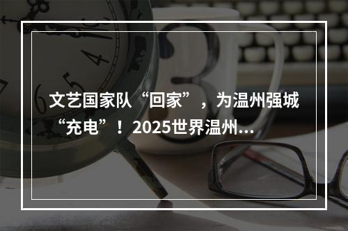 文艺国家队“回家”，为温州强城“充电”！2025世界温州人文艺家中秋家乡行圆满落幕