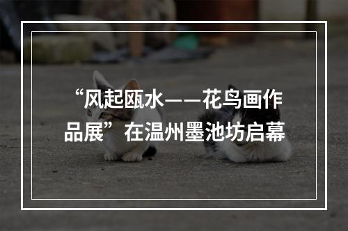 “风起瓯水——花鸟画作品展”在温州墨池坊启幕