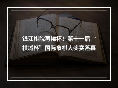 钱江棋院再捧杯！第十一届“棋城杯”国际象棋大奖赛落幕