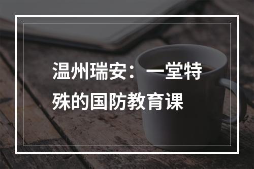 温州瑞安：一堂特殊的国防教育课