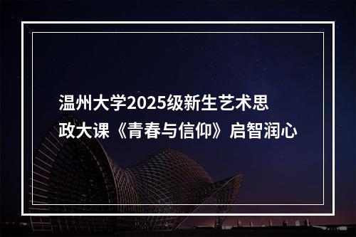 温州大学2025级新生艺术思政大课《青春与信仰》启智润心