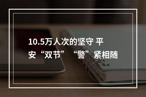 10.5万人次的坚守 平安“双节”“警”紧相随