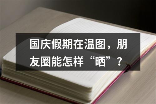 国庆假期在温图，朋友圈能怎样“晒”？