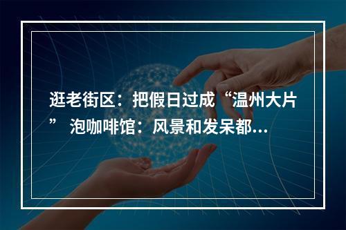 逛老街区：把假日过成“温州大片” 泡咖啡馆：风景和发呆都是免费的
