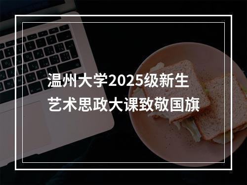 温州大学2025级新生艺术思政大课致敬国旗