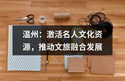 温州：激活名人文化资源，推动文旅融合发展