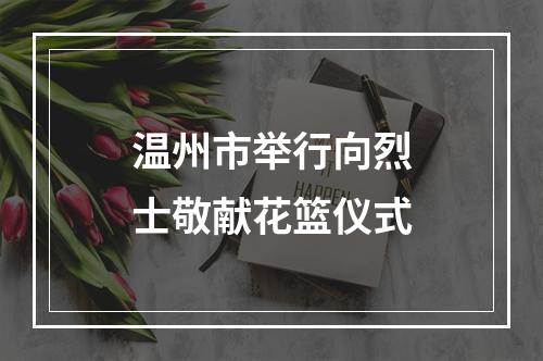温州市举行向烈士敬献花篮仪式