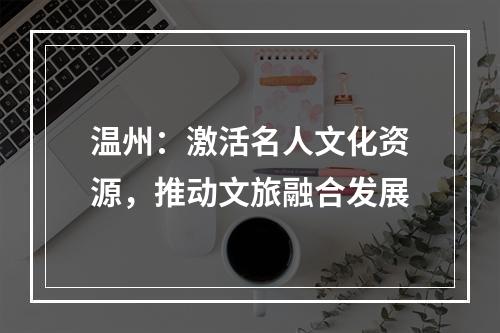 温州：激活名人文化资源，推动文旅融合发展