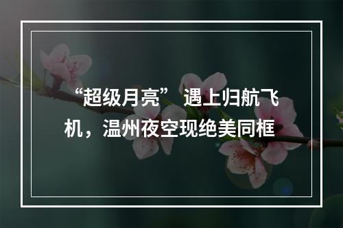 “超级月亮” 遇上归航飞机，温州夜空现绝美同框